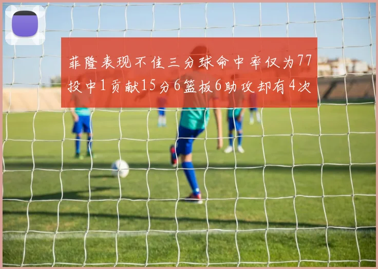 菲隆表现不佳三分球命中率仅为77投中1贡献15分6篮板6助攻却有4次失误